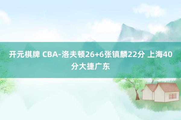开元棋牌 CBA-洛夫顿26+6张镇麟22分 上海40分大捷广东