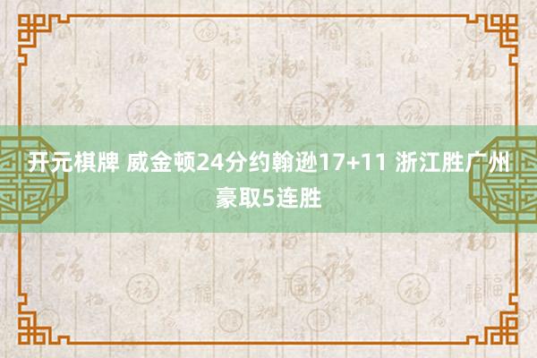 开元棋牌 威金顿24分约翰逊17+11 浙江胜广州豪取5连胜