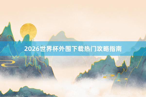 2026世界杯外围下载热门攻略指南