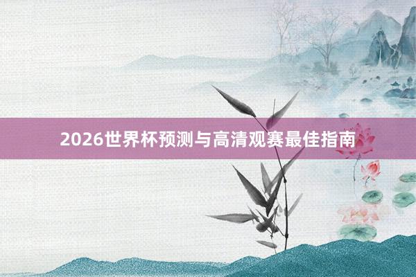 2026世界杯预测与高清观赛最佳指南