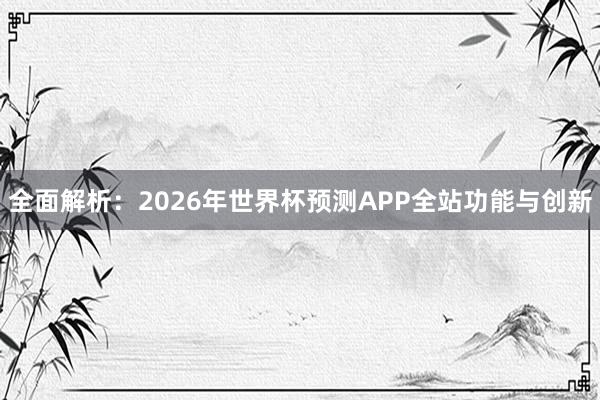 全面解析:2026年世界杯预测APP全站功能与创新