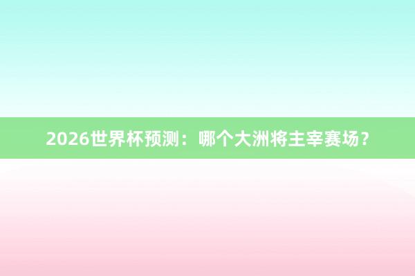 2026世界杯预测：哪个大洲将主宰赛场？