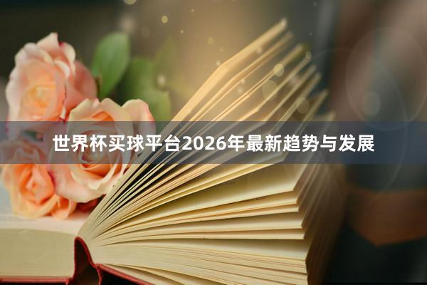 世界杯买球平台2026年最新趋势与发展