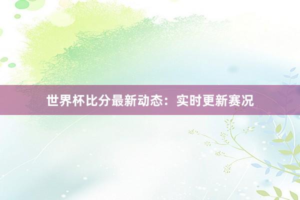 世界杯比分最新动态：实时更新赛况