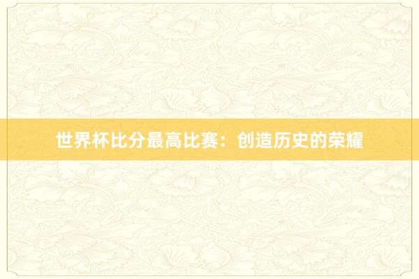 世界杯比分最高比赛：创造历史的荣耀