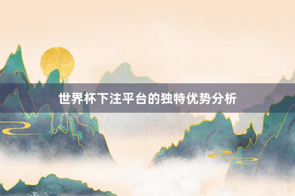 世界杯下注平台的独特优势分析