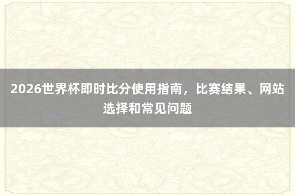 2026世界杯即时比分使用指南，比赛结果、网站选择和常见问题