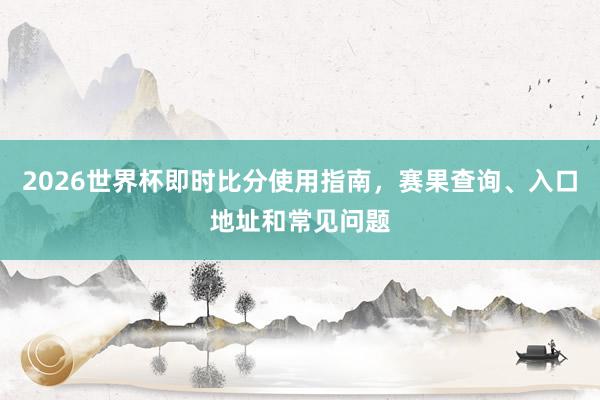 2026世界杯即时比分使用指南，赛果查询、入口地址和常见问题