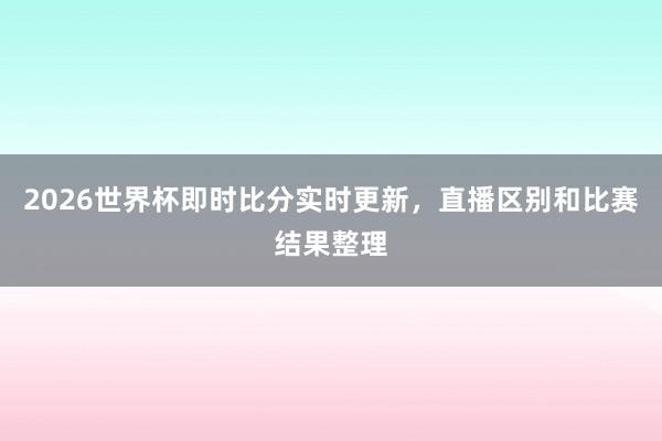 2026世界杯即时比分实时更新，直播区别和比赛结果整理