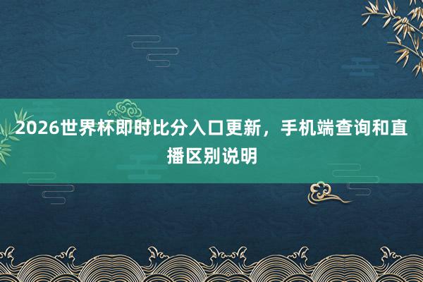 2026世界杯即时比分入口更新，手机端查询和直播区别说明