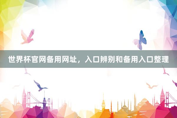 世界杯官网备用网址，入口辨别和备用入口整理