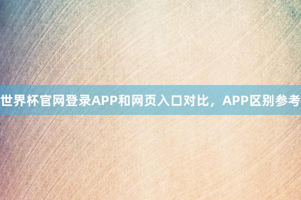 世界杯官网登录APP和网页入口对比，APP区别参考