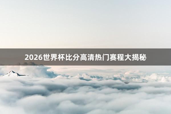 2026世界杯比分高清热门赛程大揭秘