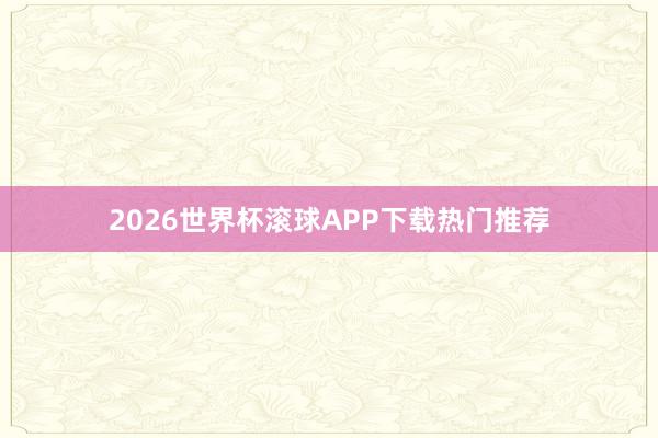 2026世界杯滚球APP下载热门推荐