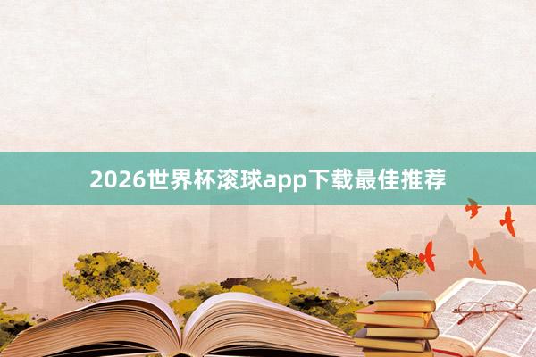2026世界杯滚球app下载最佳推荐