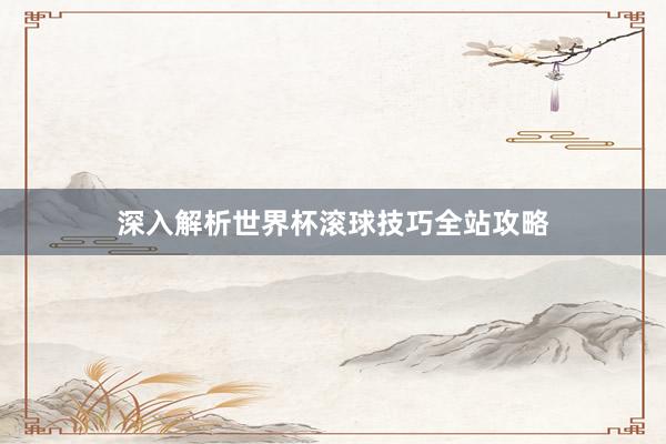 深入解析世界杯滚球技巧全站攻略
