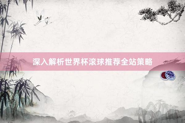深入解析世界杯滚球推荐全站策略