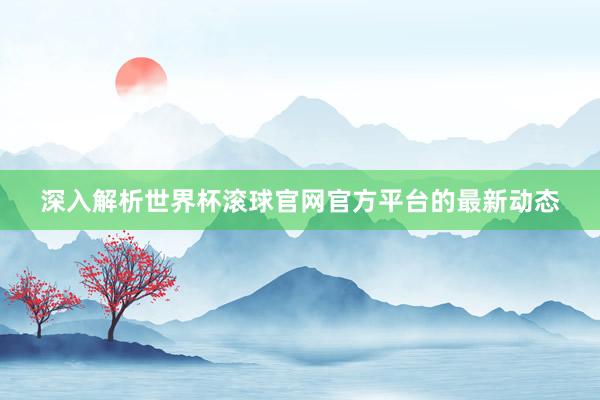 深入解析世界杯滚球官网官方平台的最新动态