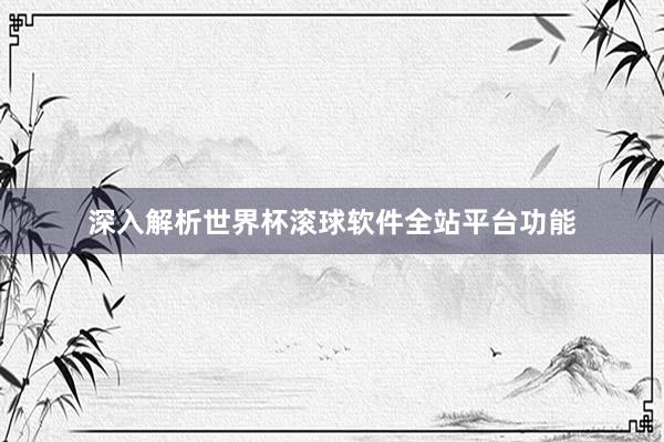 深入解析世界杯滚球软件全站平台功能