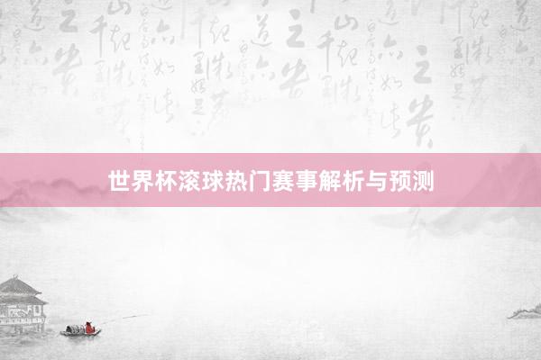 世界杯滚球热门赛事解析与预测