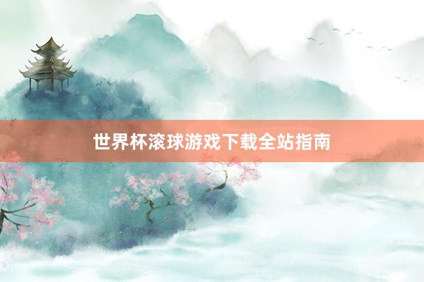 世界杯滚球游戏下载全站指南