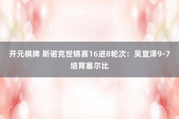 开元棋牌 斯诺克世锦赛16进8轮次:吴宜泽9-7培育塞尔比