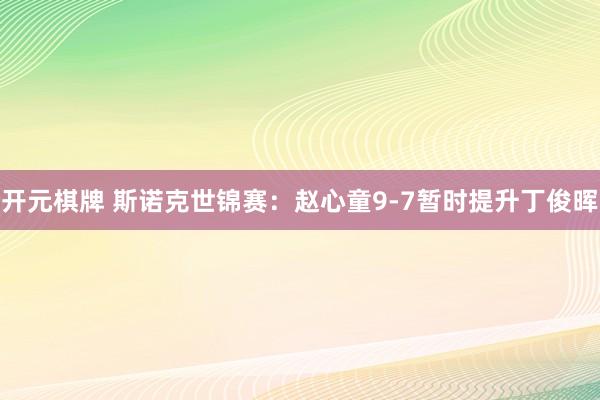 开元棋牌 斯诺克世锦赛：赵心童9-7暂时提升丁俊晖