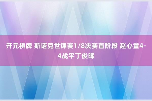 开元棋牌 斯诺克世锦赛1/8决赛首阶段 赵心童4-4战平丁俊晖