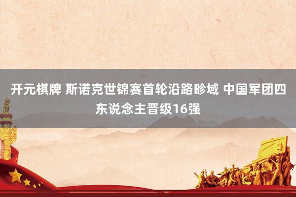 开元棋牌 斯诺克世锦赛首轮沿路畛域 中国军团四东说念主晋级16强
